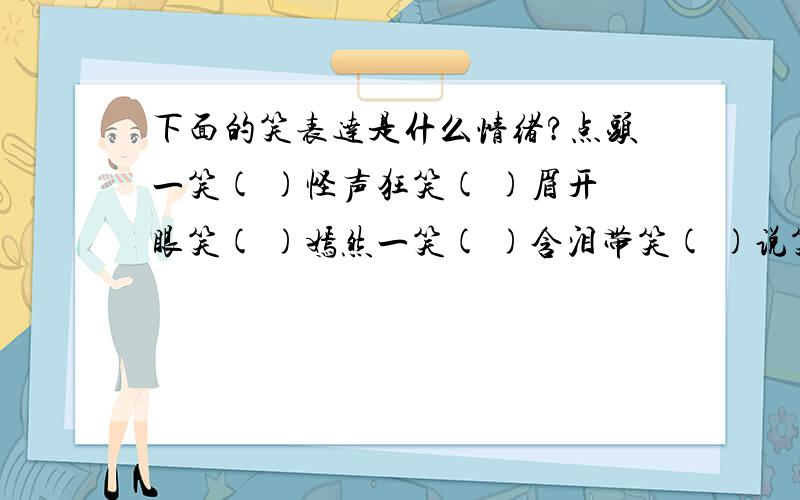 下面的笑表达是什么情绪?点头一笑( )怪声狂笑( )眉开眼笑( )嫣然一笑( )含泪带笑( )说笑就笑( )掩面而笑( )吐舌逗笑( )顽皮 害羞 天真 激动 幸福 得意 发疯 熟悉