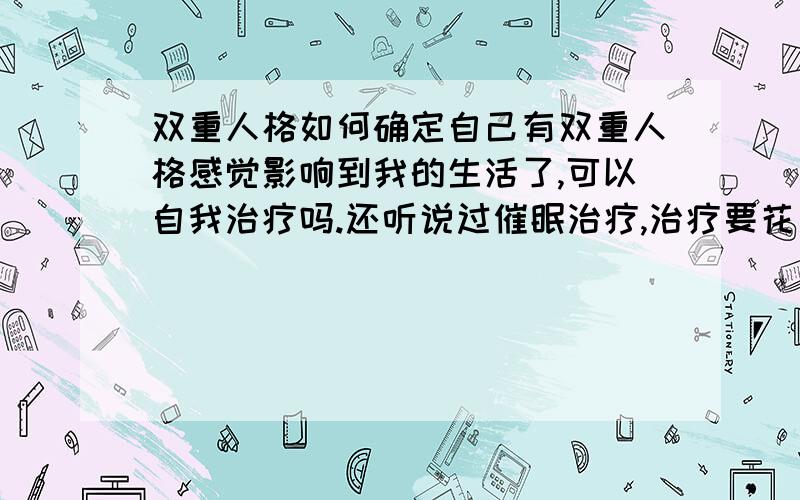 双重人格如何确定自己有双重人格感觉影响到我的生活了,可以自我治疗吗.还听说过催眠治疗,治疗要花多少钱