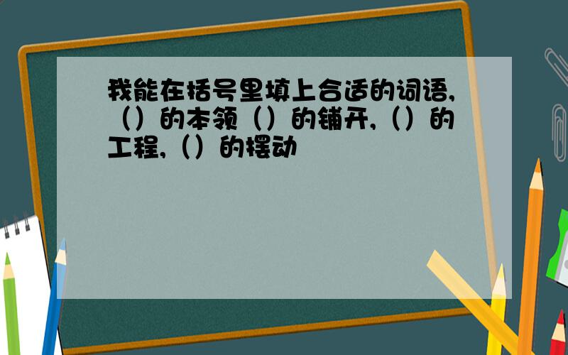 我能在括号里填上合适的词语,（）的本领（）的铺开,（）的工程,（）的摆动