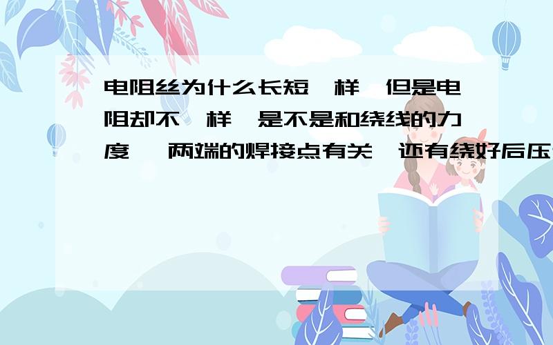 电阻丝为什么长短一样`但是电阻却不一样`是不是和绕线的力度 ,两端的焊接点有关`还有绕好后压过和没压过的又不一样`是绕双金上面的`细长的相差小点`粗短的相差大点`有些在测试中还很