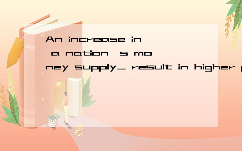 An increase in a nation's money supply_ result in higher prices.A.will tend toB.shall tend toC.should tend toD.must tend to为啥