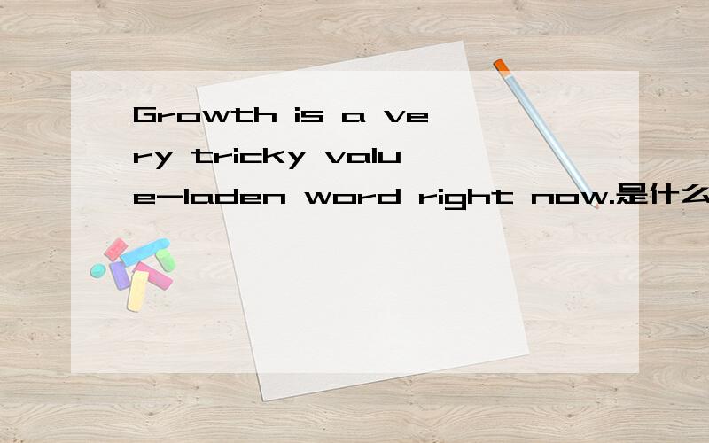 Growth is a very tricky value-laden word right now.是什么意思?其中的value-laden 是什么意思?多谢