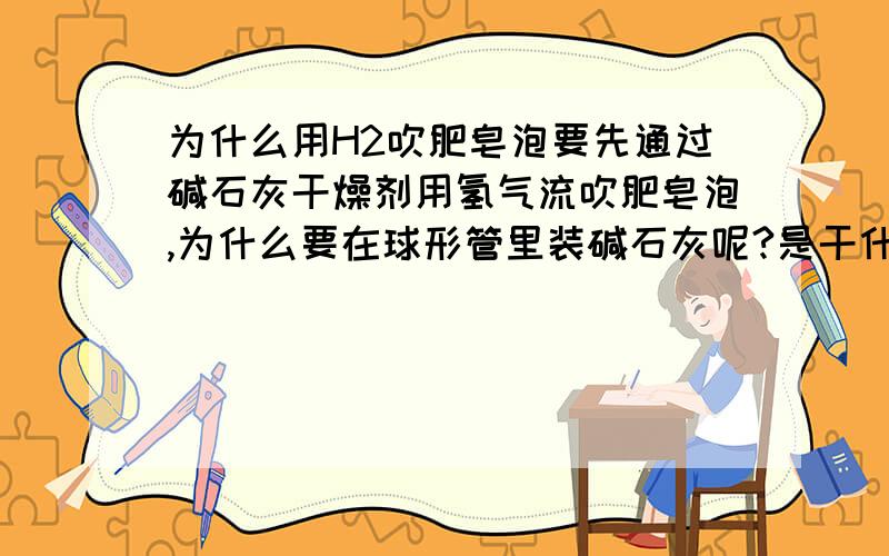 为什么用H2吹肥皂泡要先通过碱石灰干燥剂用氢气流吹肥皂泡,为什么要在球形管里装碱石灰呢?是干什么用的,如果直接吹会怎样.不行吗.