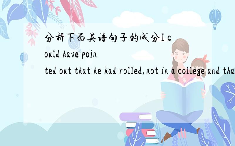 分析下面英语句子的成分I could have pointed out that he had rolled,not in a college and that at the end of his course he meant to reach for a scroll that read Bachelor of Science.帮忙分析一下句子成分谢谢