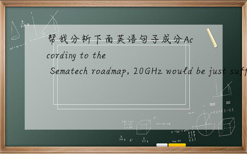 帮我分析下面英语句子成分According to the Sematech roadmap, 20GHz would be just sufficient for the 32-nanometer generation of microchips, three steps down the road from the 90-nanometer chips that arrived earlier this year. Mark T. Bohr, d