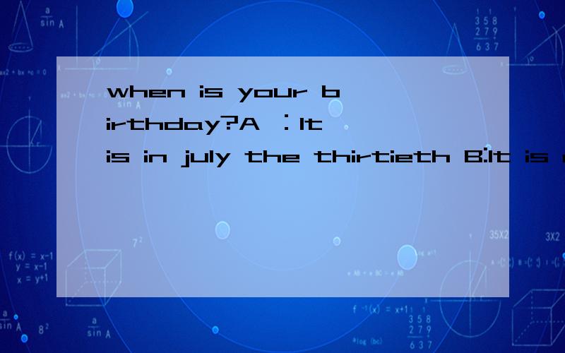 when is your birthday?A ：It is in july the thirtieth B:It is on july thirtieth C:It falls on july D:It falls on july the thirtieth