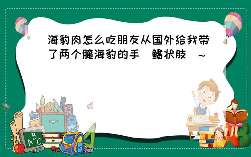 海豹肉怎么吃朋友从国外给我带了两个腌海豹的手（鳍状肢）~