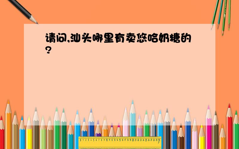 请问,汕头哪里有卖悠哈奶糖的?