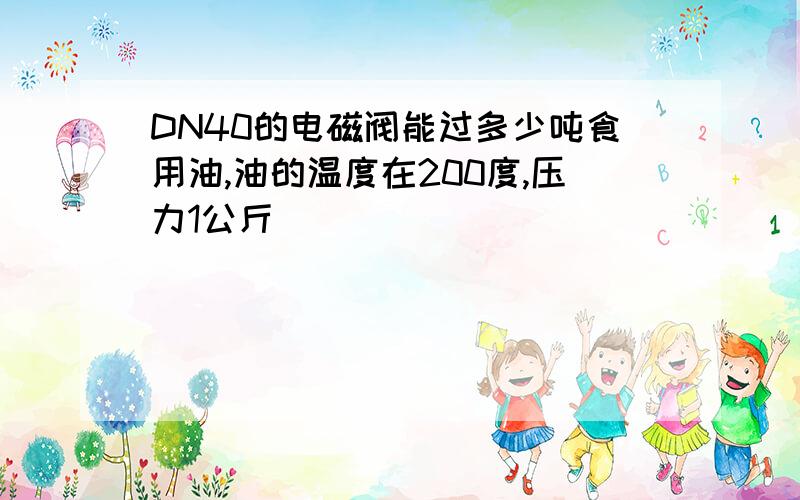 DN40的电磁阀能过多少吨食用油,油的温度在200度,压力1公斤