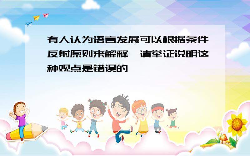 有人认为语言发展可以根据条件反射原则来解释,请举证说明这种观点是错误的