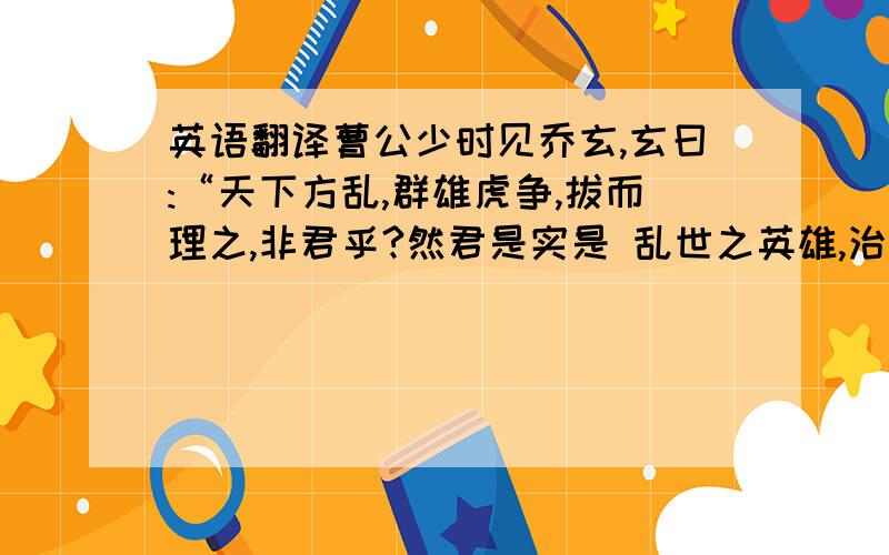 英语翻译曹公少时见乔玄,玄曰:“天下方乱,群雄虎争,拔而理之,非君乎?然君是实是 乱世之英雄,治世之奸贼严恨吾老矣.不见君富贵,当以子孙相累.”