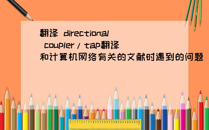 翻译 directional coupler/tap翻译和计算机网络有关的文献时遇到的问题 请教各位大神指点特别是/后面的tap到底是什么意思嘞?谢啦~ (*^__^*) 嘻嘻……