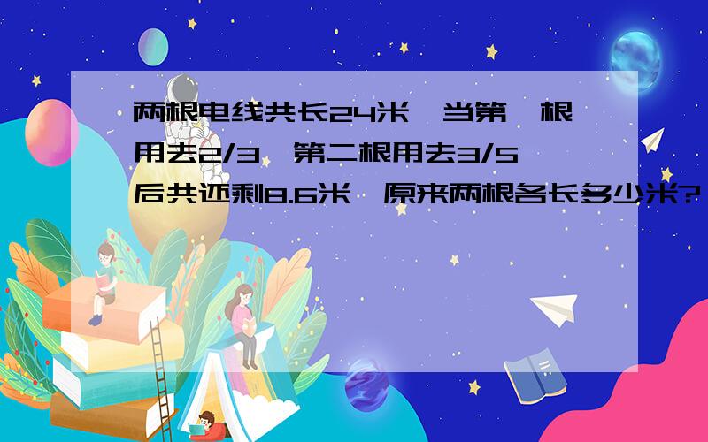 两根电线共长24米,当第一根用去2/3,第二根用去3/5后共还剩8.6米,原来两根各长多少米?