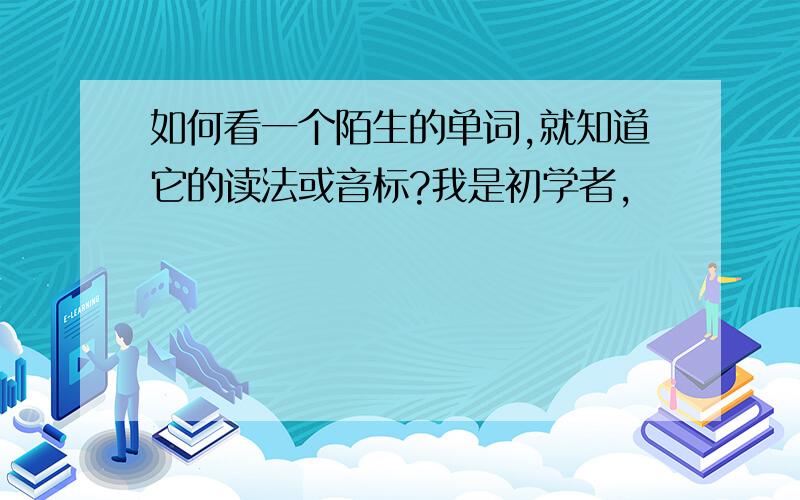 如何看一个陌生的单词,就知道它的读法或音标?我是初学者,