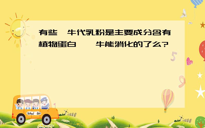 有些犊牛代乳粉是主要成分含有植物蛋白,犊牛能消化的了么?