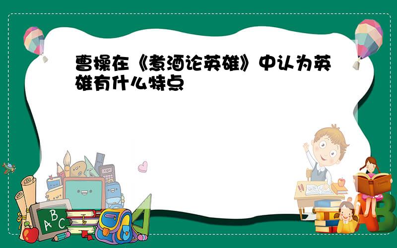 曹操在《煮酒论英雄》中认为英雄有什么特点