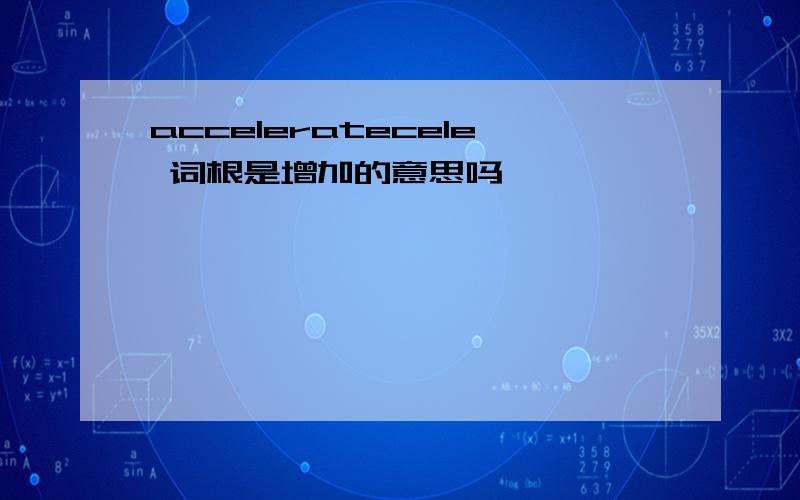 acceleratecele 词根是增加的意思吗