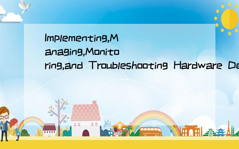 Implementing,Managing,Monitoring,and Troubleshooting Hardware Devices 是：实施、管理、监督、硬件设备故障 .还是：实施、管理、监督、排除硬件设备故障 .