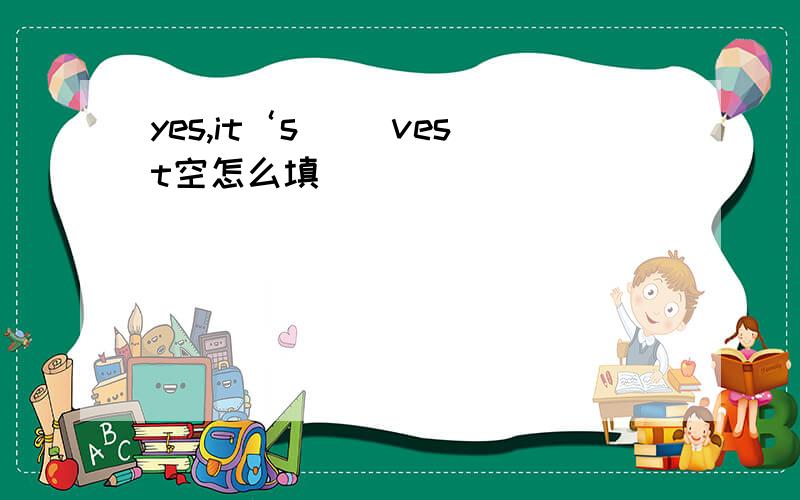 yes,it‘s（ ）vest空怎么填