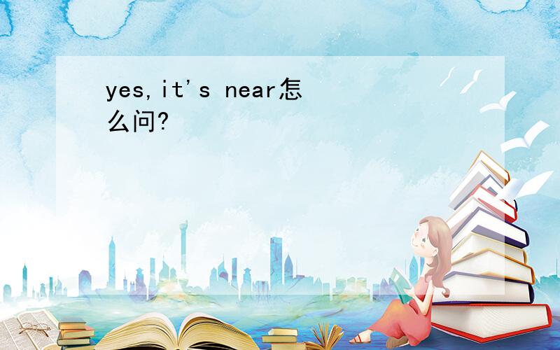 yes,it's near怎么问?