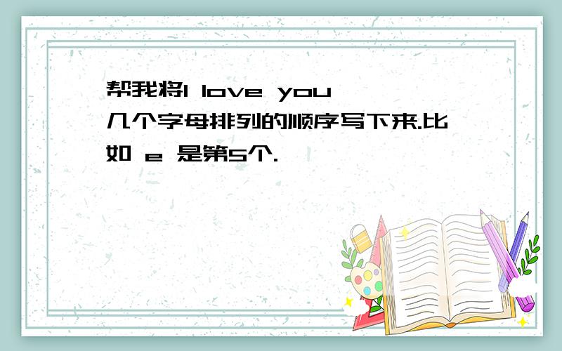 帮我将I love you 几个字母排列的顺序写下来.比如 e 是第5个.