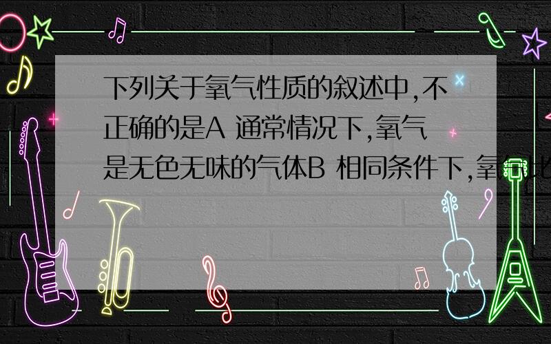 下列关于氧气性质的叙述中,不正确的是A 通常情况下,氧气是无色无味的气体B 相同条件下,氧气比同体积的空气稍重C 氧气是可燃物燃烧的催化剂D 在通常情况下氧气与氮气不反应