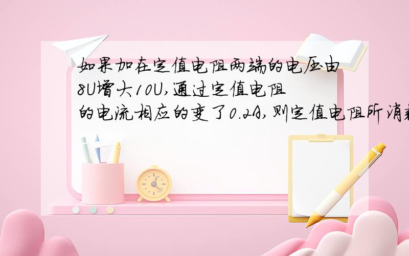 如果加在定值电阻两端的电压由8U增大10U,通过定值电阻的电流相应的变了0.2A,则定值电阻所消耗的功率变化量是多少?