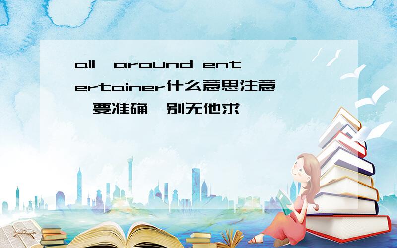 all—around entertainer什么意思注意,要准确,别无他求