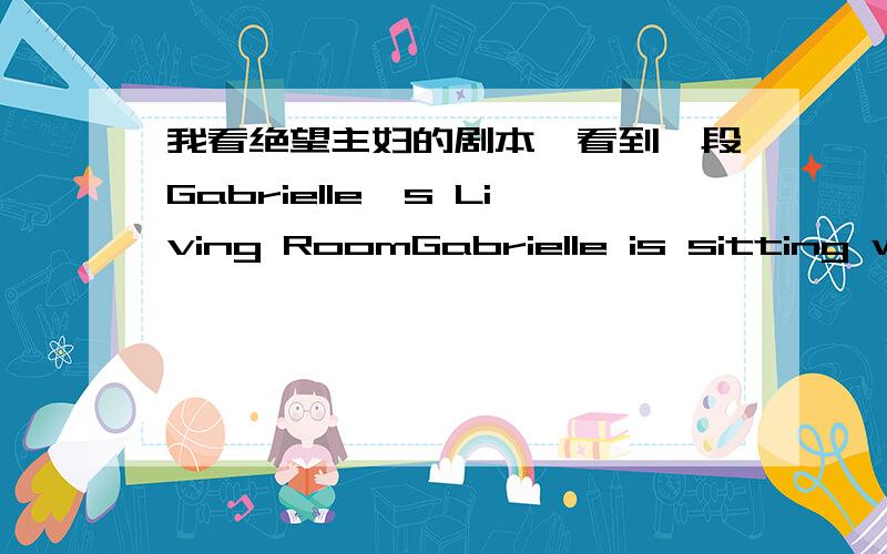 我看绝望主妇的剧本,看到一段Gabrielle's Living RoomGabrielle is sitting with her attorney.