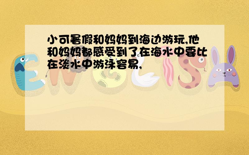 小可暑假和妈妈到海边游玩,他和妈妈都感受到了在海水中要比在淡水中游泳容易,