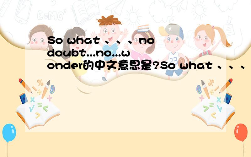 So what 、、、no doubt...no...wonder的中文意思是?So what 、、、no doubt...no...wonder的中文意思是?