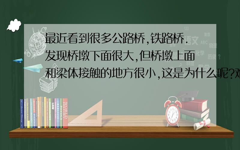 最近看到很多公路桥,铁路桥.发现桥墩下面很大,但桥墩上面和梁体接触的地方很小,这是为什么呢?难道这样的受力更好?望给科普一下.