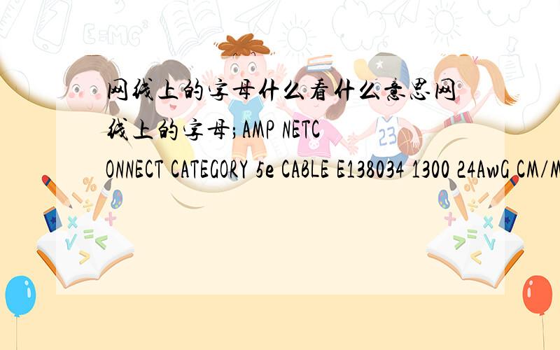 网线上的字母什么看什么意思网线上的字母;AMP NETCONNECT CATEGORY 5e CABLE E138034 1300 24AwG CM/MP