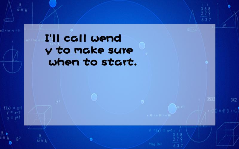 I'll call wendy to make sure when to start.