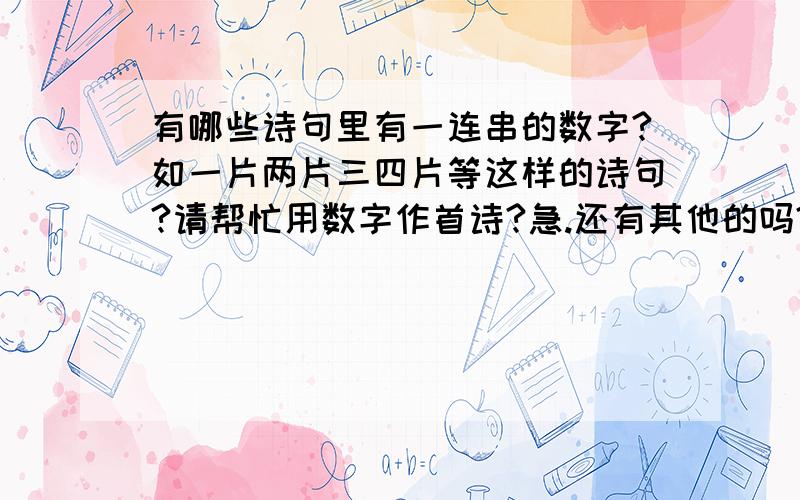 有哪些诗句里有一连串的数字?如一片两片三四片等这样的诗句?请帮忙用数字作首诗?急.还有其他的吗?请具体举例?