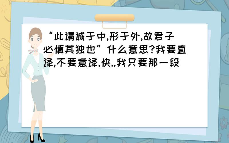 “此谓诚于中,形于外,故君子必慎其独也”什么意思?我要直译,不要意译,快,.我只要那一段