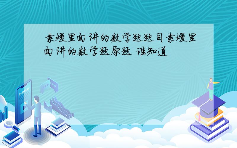 素媛里面讲的数学题题目素媛里面讲的数学题原题 谁知道