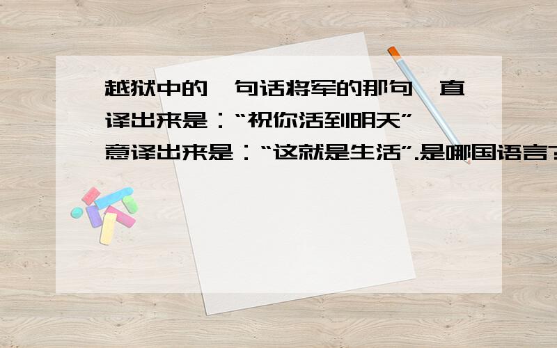 越狱中的一句话将军的那句,直译出来是：“祝你活到明天”,意译出来是：“这就是生活”.是哪国语言?求出处及音标.