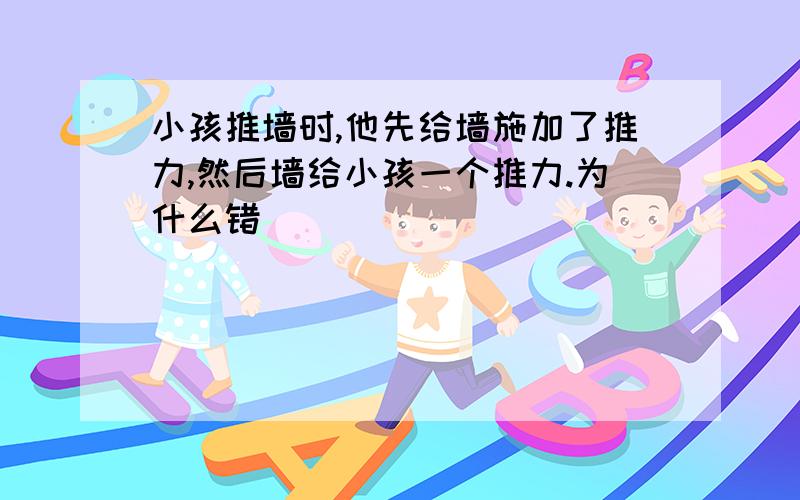 小孩推墙时,他先给墙施加了推力,然后墙给小孩一个推力.为什么错