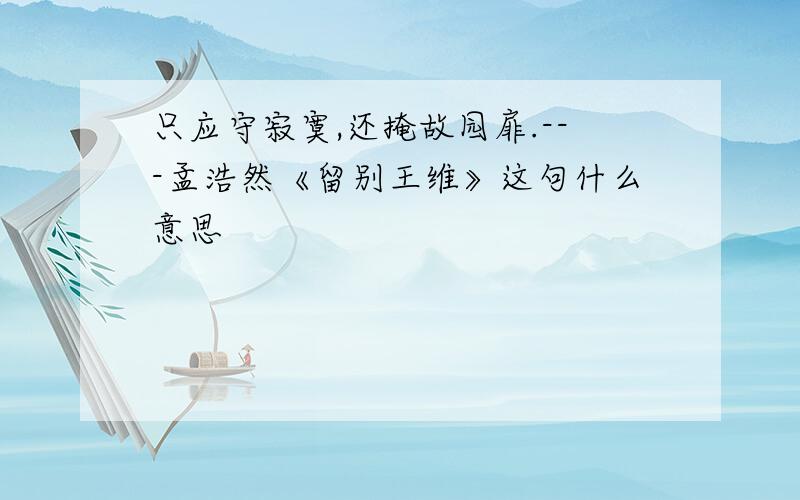 只应守寂寞,还掩故园扉.---孟浩然《留别王维》这句什么意思