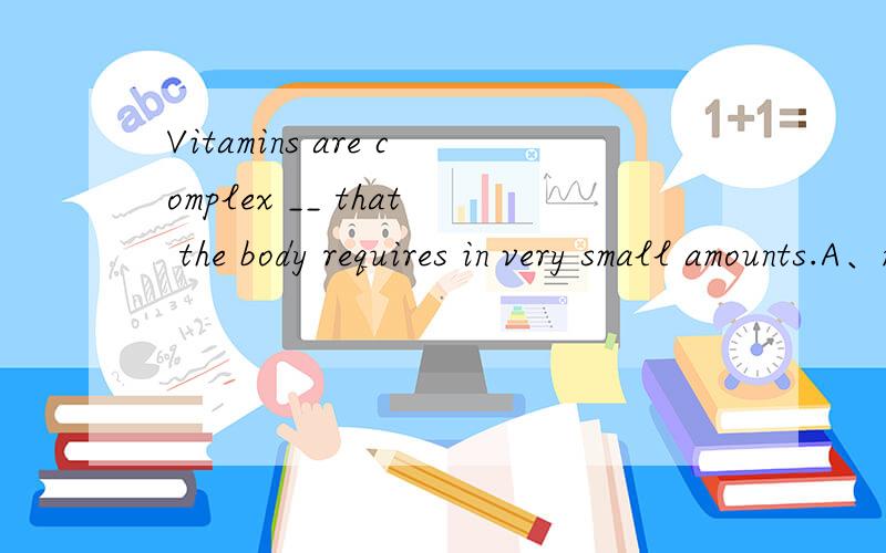 Vitamins are complex __ that the body requires in very small amounts.A、matters B、 materials C、 particles D、 substance为什么选D?请翻译整句