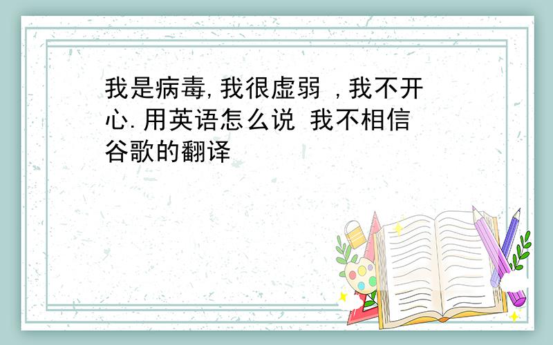 我是病毒,我很虚弱 ,我不开心.用英语怎么说 我不相信 谷歌的翻译