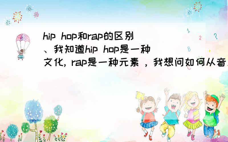 hip hop和rap的区别、我知道hip hop是一种文化, rap是一种元素 , 我想问如何从音乐中区分开来.我一听歌就分不开了.