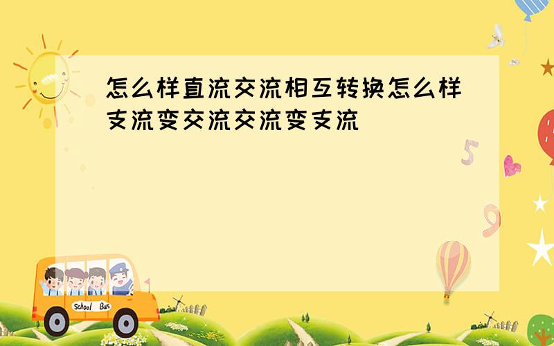 怎么样直流交流相互转换怎么样支流变交流交流变支流