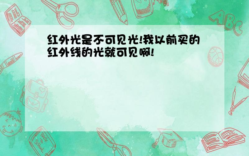 红外光是不可见光!我以前买的红外线的光就可见啊!