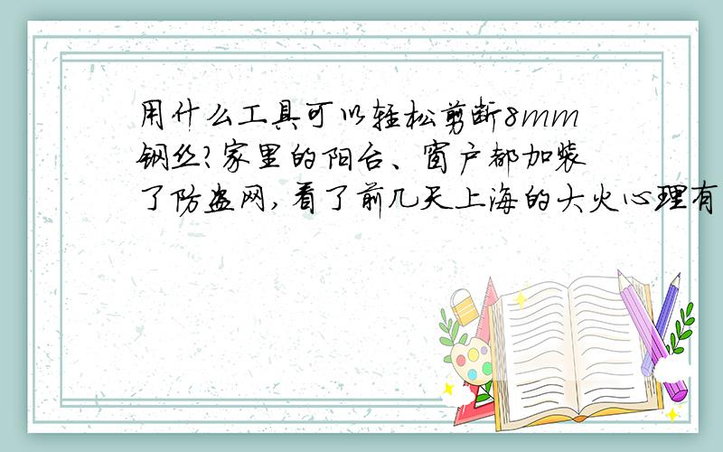 用什么工具可以轻松剪断8mm钢丝?家里的阳台、窗户都加装了防盗网,看了前几天上海的大火心理有点担心,怕如果发生火灾正门处不去也无法从窗户逃生,所以想买一个女生也轻松可以剪断阳台