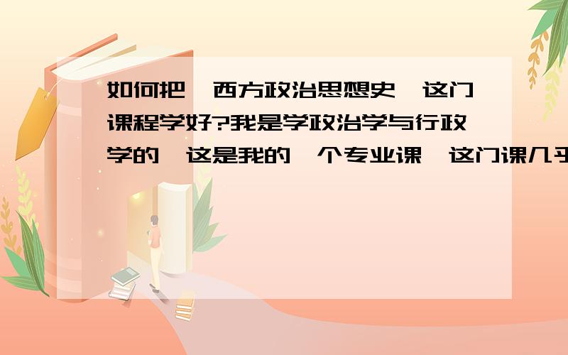 如何把《西方政治思想史》这门课程学好?我是学政治学与行政学的,这是我的一个专业课,这门课几乎是讲西方著名的政治家的一些政治思想,可是我一直都不知道学习的重点,在我的脑子里没