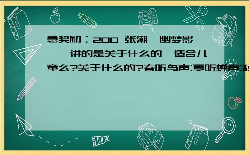 急奖励；200 张潮《幽梦影》,讲的是关于什么的,适合儿童么?关于什么的?春听鸟声;夏听蝉声;秋听虫声;冬听雪声;白昼听棋声;月下听箫声;山中听松风声;水际听内乃声;方不虚生此耳.若恶少斥