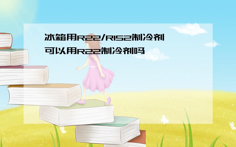 冰箱用R22/R152制冷剂可以用R22制冷剂吗