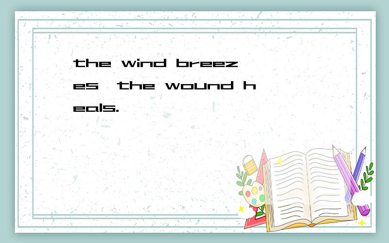 the wind breezes,the wound heals.